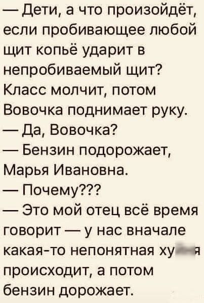 Дети 3 что произойдёт если пробивающее любой щит копьё ударит в непробиваемый щит Класс молчит потом Вовочка поднимает руку Да Вовочка Бензин подорожает Марья Ивановна Почему Это мой отец всё время говорит у нас вначале какая то непонятная хуич происходит а потом бензин дорожает