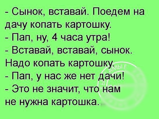 Сынок вставай Поедем на дачу копать картошку Пап ну 4 часа утра Вставай вставай сынок Надо копать картошку Пап у нас же нет дачи Это не значит что нам не нужна картошка