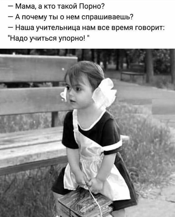 Мама а кто такой Порно А почему ты о нем спрашиваешь Наша учительница нам все время говорит Надо учиться упорно