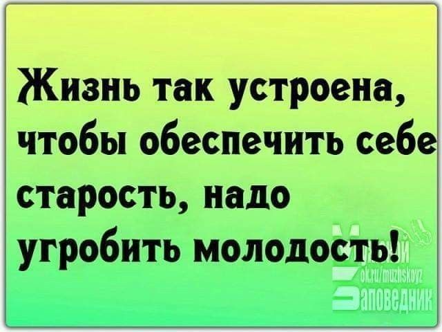 Жизнь так устроена чтобы обеспечить себ старость надо угробить молодость