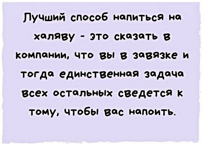 Лучший способ напиться на халяву это сказать В КОМПФМИИ ЧТО ВЫ В ЗЙВЁЗКЁ и тогда единственная задача Всех ОСТЦЛЪНЫХ сведется К тому чтобы вас напоить