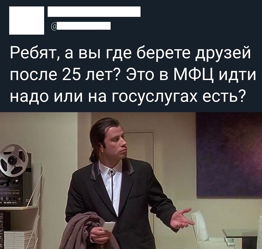 _ _ Ребят а вы где берете друзей после 25 лет Это в МФЦ идти надо или на госуслугах есть