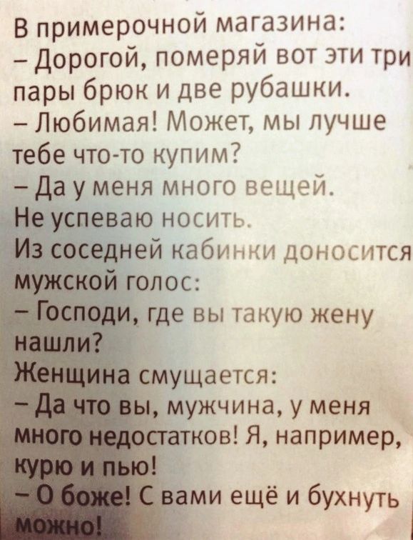 В примерочной магазина Дорогой померяй вот эти три пары брюк и две рубашки Любимая Может мы лучше тебе что то купим Да уменя много вещей еуспеваю носить ей кабинки доносится голос где вы такую жену ущается мужчина уменя овЯ например и ещё и бухнуть