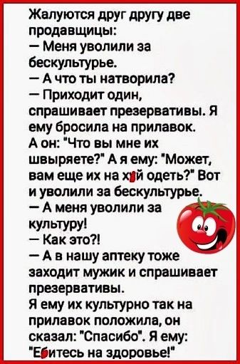 ЖВПУЮТСЯ две продавщицы Меня уволили за бескультурье А что ты натворила Приходит один спрашивает презервативы Я ему бросила на прилавок А он Что вы мне их швыряете А я ему Может вам еще их на хпй одеть Вот и уволили за бескультурье А меня уволили за А в нашу аптеку тоже заходит мужик и спрашивает презервативы Я ему их культурно так на прилавок положила он сказал Спасибо Я ему Ебитесь на здоровье