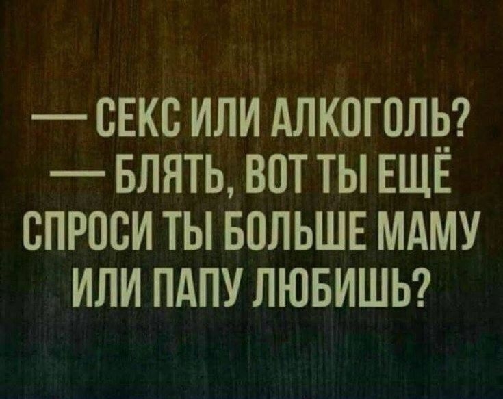 СЕКС ИЛИ АЛКОГПЛЁ БЛЯТЬ ВОТ ТЫ ЕЩЕ СПРОСИ ТЫ БПЛЬШЕ МАМУ ИЛИ ПАПУ ЛЮБИШЬ