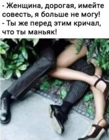 Женщина дорогая имейте совесть я больше не могу Ты же перед этим кричал что ты маньяк