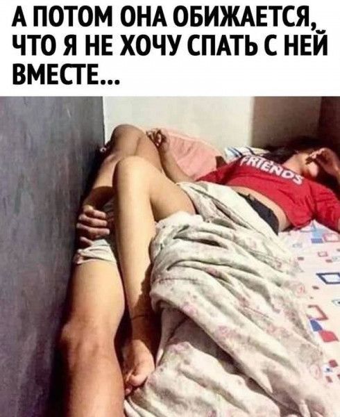 А ПОТОМ ОНА ОБИЖАЕТСЯ ЧТО Я НЕ ХОЧУ СПАТЬ С НЕЙ ВМЕСТЕ