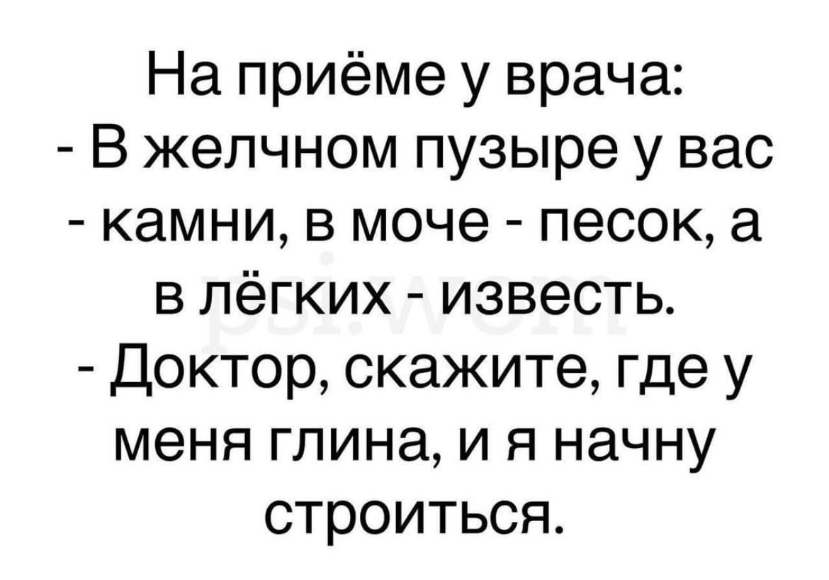 На приёме у врача В желчном пузыре у вас камни в моче песок в лёгких известь Доктор скажите где у меня глина и я начну строиться