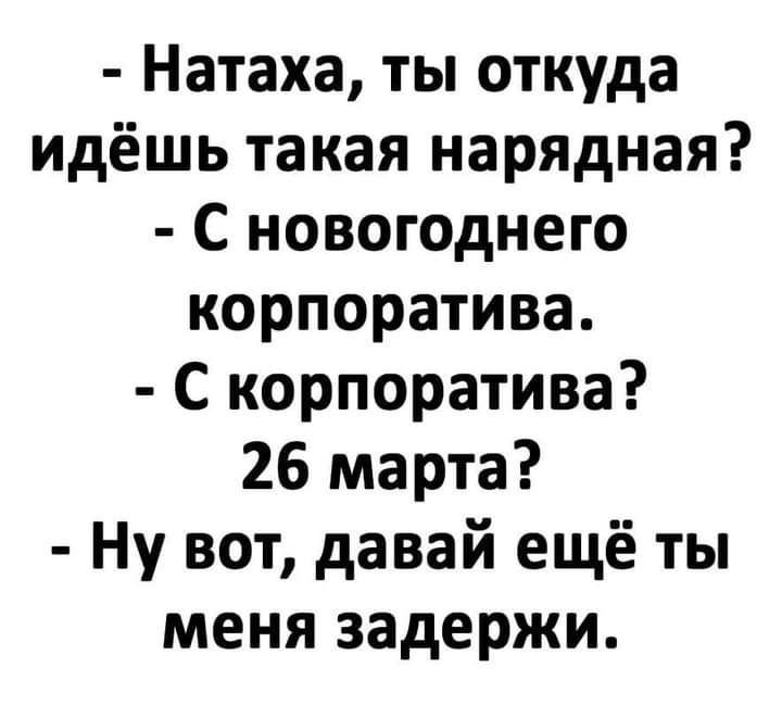 Натаха ты откуда Идёшь такая нарядная С новогоднего корпоратива С корпоратива 26 марта Ну вот давай ещё ты меня задержи