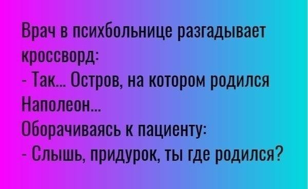 Врач в психбольнице разгадывает кроссворд Так Остров на котором родился Наполеон оборачиваясь к пациенту Слышь придурок ты где родился