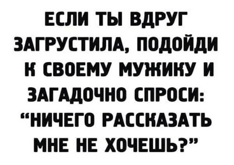 ЕСЛИ ТЫ ВдРУГ ЗАГРУСТИЛА ПОДОИДИ И СВОЕМУ МУЖИИУ И ЗАГАД0ЧИ0 СПРОСИ НИЧЕГП РАССИАЗАТЬ МНЕ НЕ ХОЧЕШЬ