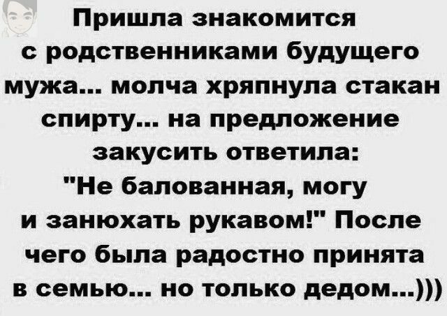 Пришла знакомится с родственниками будущего мужа молча хряпнула стакан спирту на предложение закусить ответила Не 6алованная могу и занюхать рукавом После чего была радостно принята в семью но только дедом