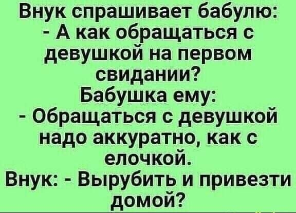 Внук спрашивает бабулю А как обращаться с девушкой на первом свидании Бабушка ему Обращаться с девушкой надо аккуратно как с елочкой Внук Вырубить и привезти домой