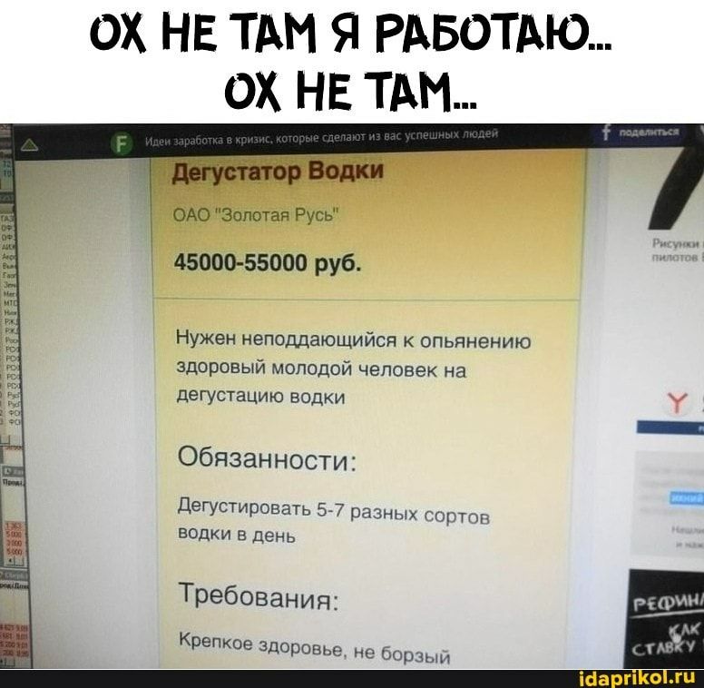 ОХ НЕ ТАМ Я РАБОТАЮ ОХ НЕ ТАМ ОАО Золотая Русь 45000 55000 руб Нужен неподдающийся к опьянению здоровый молодой человек на дегустацию водки Обязанности ДегустироваТь 57 разных гпртпгт водки в день Требования Крепкое здоровье но Оорзыи