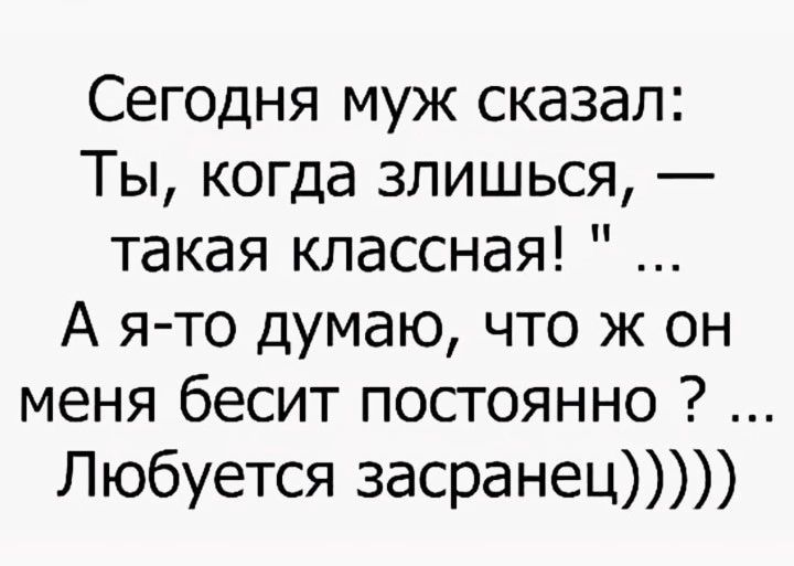 Сегодня муж сказал Ты когда злишься такая классная А я то думаю что ж он меня бесит постоянно Любуется 3асранец