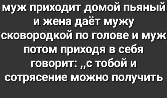 муж приходит домой пьяный и жена даёт мужу сковородкой по голове и муж потом приходя в себя говорит с тобой и сотрясение можно получить