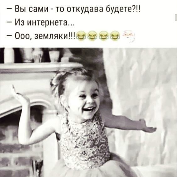 Вы сами то откудава будет Из интернета Ооо землякиіё