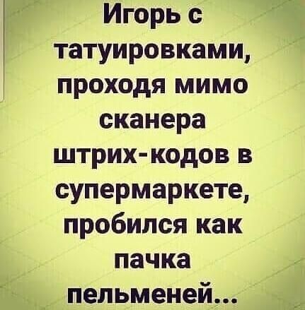 Игорь с татуировками проходя мимо сканера штрих кодов в супермаркете пробился как пачка _ пельменей