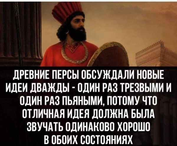 ДРЕВНИЕ ПЕРОЫ ОБОУЖДАЛИ НОВЫЕ ИДЕИ ДВАЖДЫ ОДИН РАЗ ТРЕЗВЫМИ И ОДИН РАЗ ПЬЯНЫМИ ПОТОМУ ЧТО ОТЛИЧНАЯ ИДЕЯ ДОЛЖНА БЫЛА ЗВУЧАТЬ ОДИНАНОВО ХОРОШО В ОБОИХ ОООТОЯНИЯХ