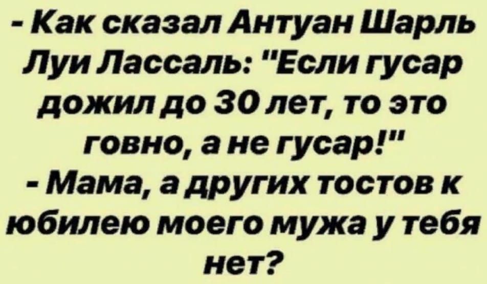 Как сказал Антуан Шарль Луи Лассаль Если гусар дожил до 30 лет то это говно а не гусар Мама а других тостов к юбилею моего мужа у тебя нет