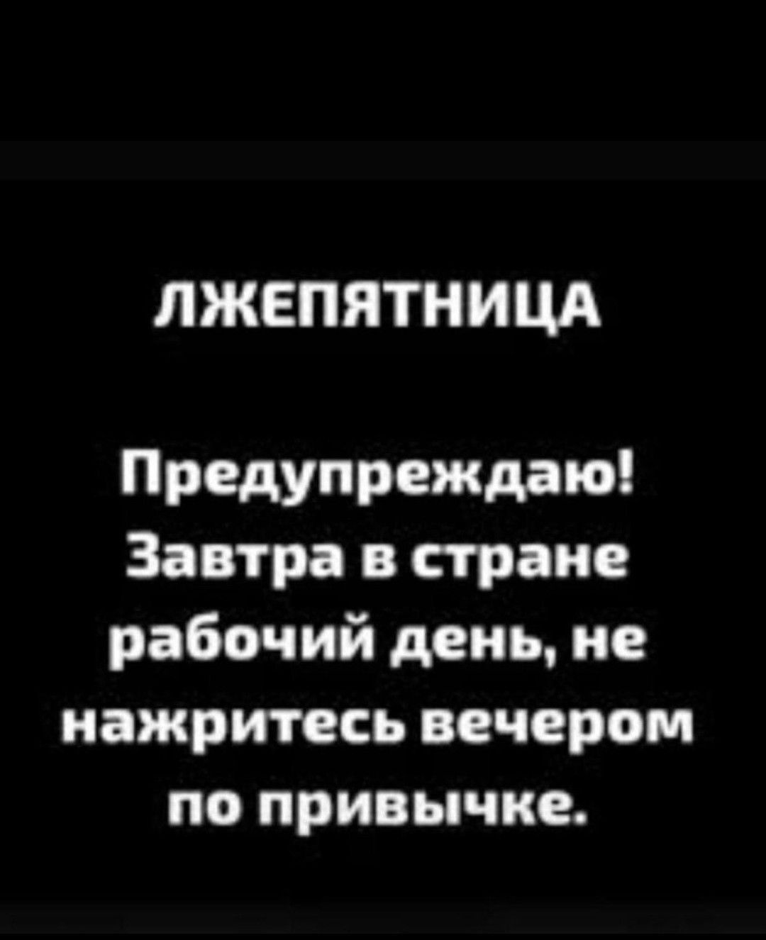 ЛЖЕПЯТНИЦА\nПредупреждаю! Завтра в стране рабочий день, не нажритесь вечером по привычке.