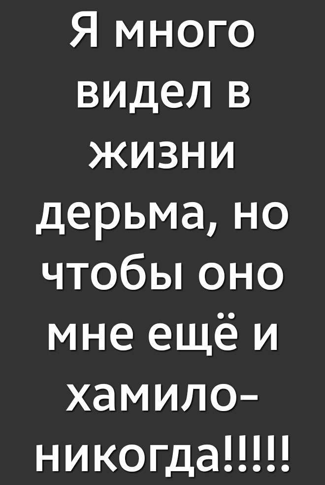 Я много ВИДеЛ в жизни дерьмано чтобы оно мне ещё и хамило никогда