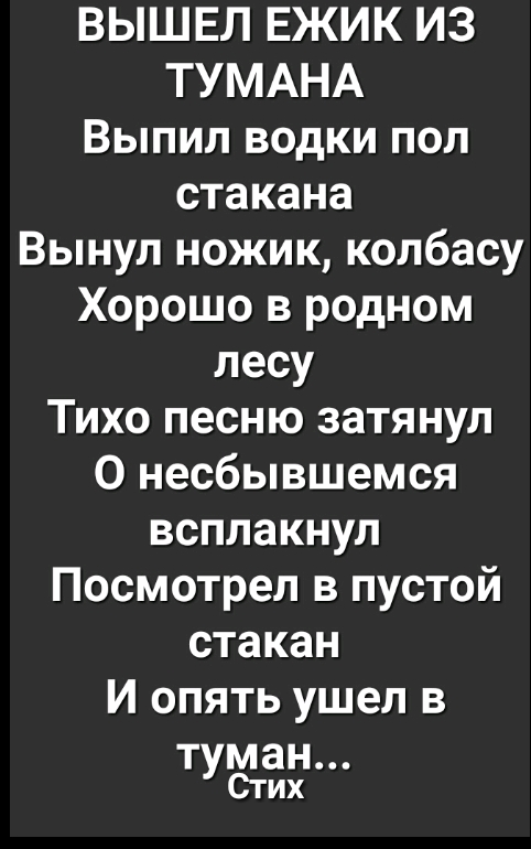 ВЫШЕЛ ЕЖИК ИЗ ТУМАНА Выпил водки пол стакана Вынул ножик колбасу Хорошо в родном лесу Тихо песню затянул 0 несбывшемся всплакнул Посмотрел в пустой стакан И опять ушел в Т ман уСтих