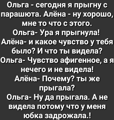 Ольга сегодня я прыгну с парашюта Алёна ну хорошо мне то что с этого Ольга Ура я прыгнула Алёна и какое чувство у тебя было И что ты видела Ольга Чувство афигенное а я нечего и не видела Алёна Почему ты же прыгала Ольга Ну да прыгала А не видела потому что у меня юбка задрожала