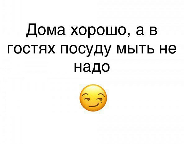 Дома хорошо а в гостях посуду мыть не надо