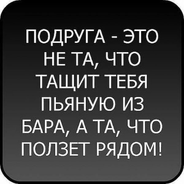 ПОДРУГА это НЕ ТА что ТАЩИТ ТЕБЯ пьяную из БАРА А ТА что ПОЛЗЕТ РЯДОМ