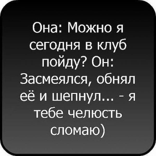 Г 1 Она Можно я сегодня в клуб пойду Он Засмеялся обнял её и шепнул я тебе челюсть сломаю Ц