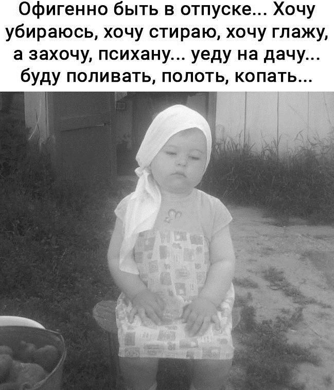 Офигенно быть в отпуске Хочу убираюсь хочу стираю хочу глажу а захочу психану уеду на дачу буду поливать полоть копать