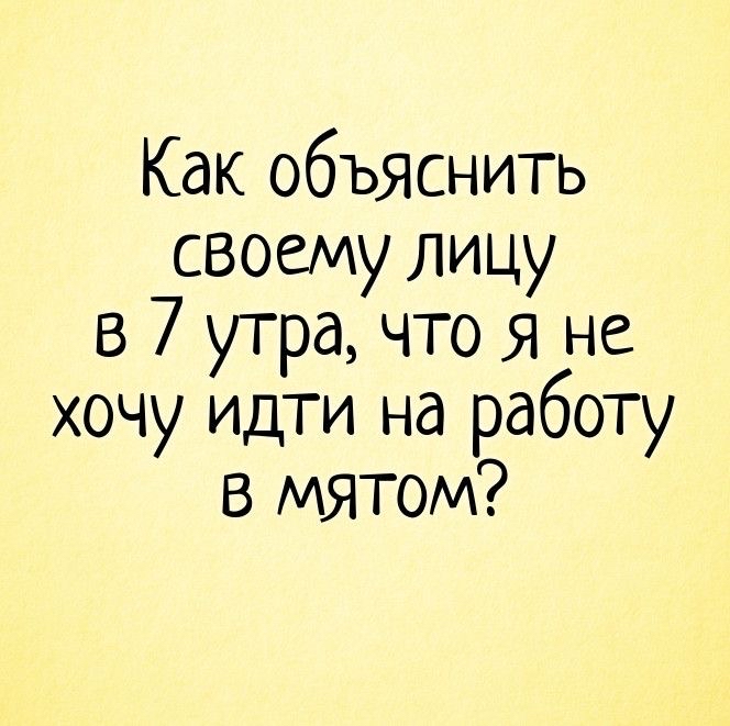 Как объяснить своему лицу в 7 утра что Я не хочу идти на работу в мятом