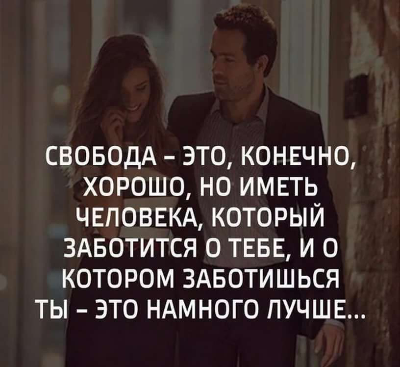 СВОБОДА ЭТО КОНЕЧНО ХОРОШО НО ИМЕТЬ ЧЕЛОВЕКА КОТОРЫЙ ЗАБОТИТСЯ О ТЕБЕ И О КОТОРОМ ЗАБОТИШЬСЯ ТЫ ЭТО НАМНОГО ПУЧШЕ