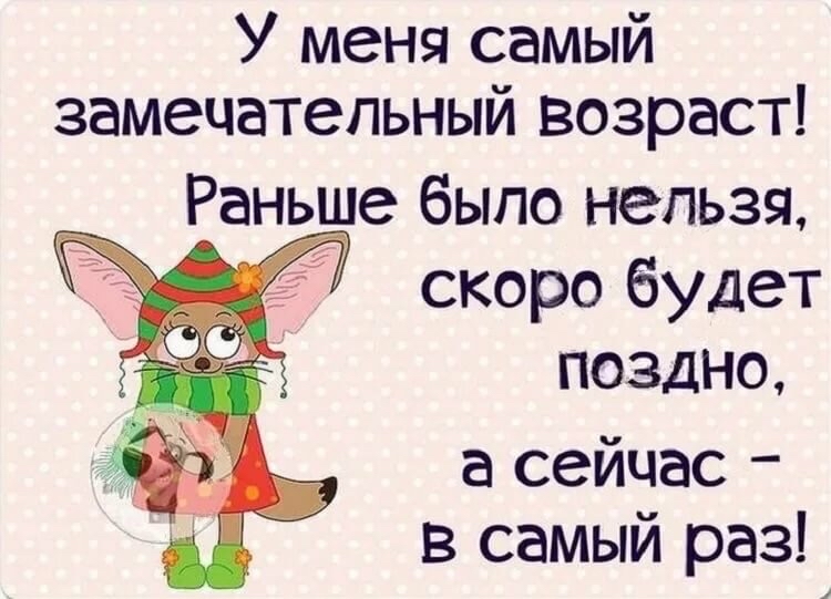 У меня самый замечательный возраст _ Раньше было нельзя скоро будет поздно а сейчас в самый раз