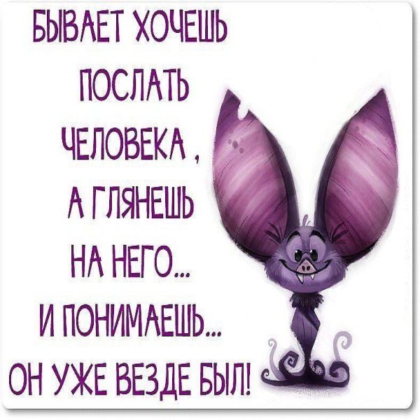 БЫВАЕТ ХОЧЕШЬ ПОСЛАТЬ ЧЕЛОВЕКА А ГЛЯНЕШЬ НА НЕГО ИПОНИМАЕШЬ он УЖЕ ВЕЗДЕ БЫЛ