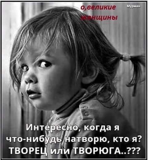 о, великие женщины Мурман
Интересно, когда я что-нибудь натворю, кто я? ТВОРЕЦ или ТВОРЮГА..???