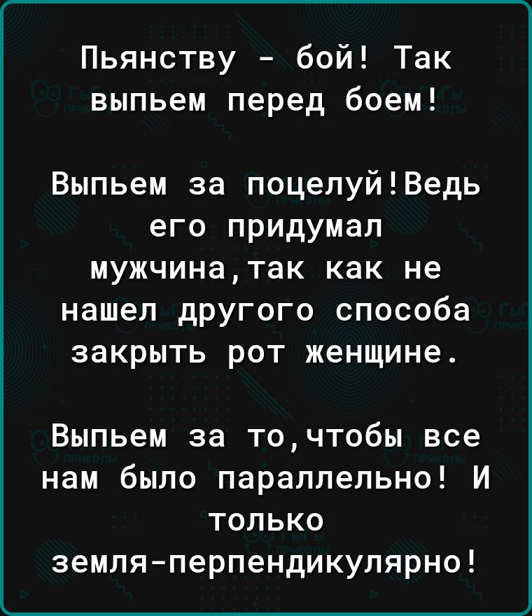 Пьянству бой Так выпьем перед боем Выпьем за поцелуйВедь его придумал мужчинатак как не нашел другого способа закрыть рот женщине Выпьем за точтобы все нам было параллельно И только земляперпендикулярно