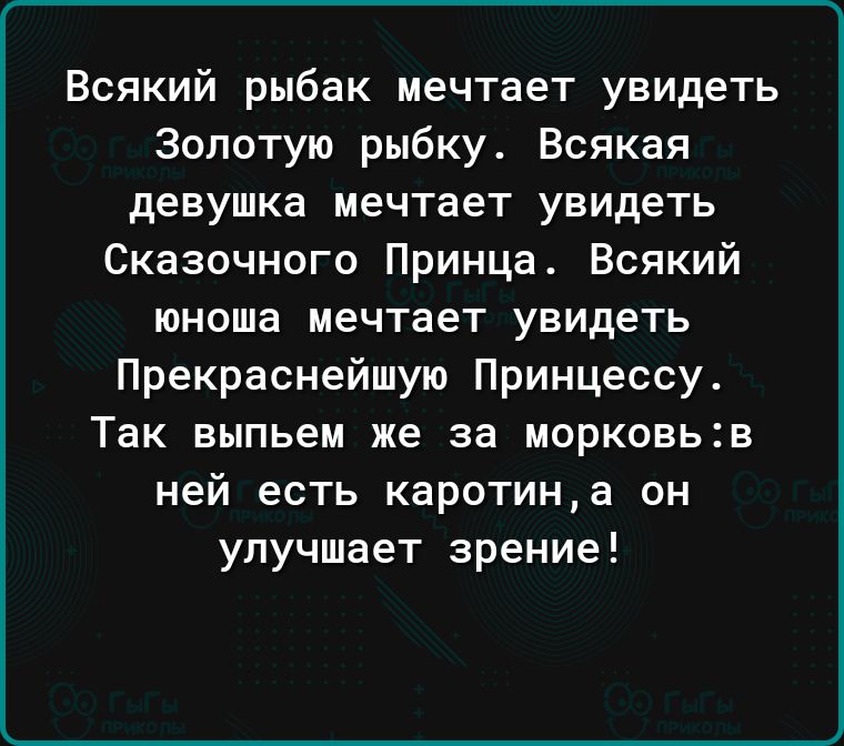 Всякий рыбак мечтает увидеть Золотую рыбку Всякая девушка мечтает увидеть Сказочного Принца Всякий юноша мечтает увидеть Прекраснейшую Принцессу Так выпьем же за морковьв ней есть каротина он улучшает зрение