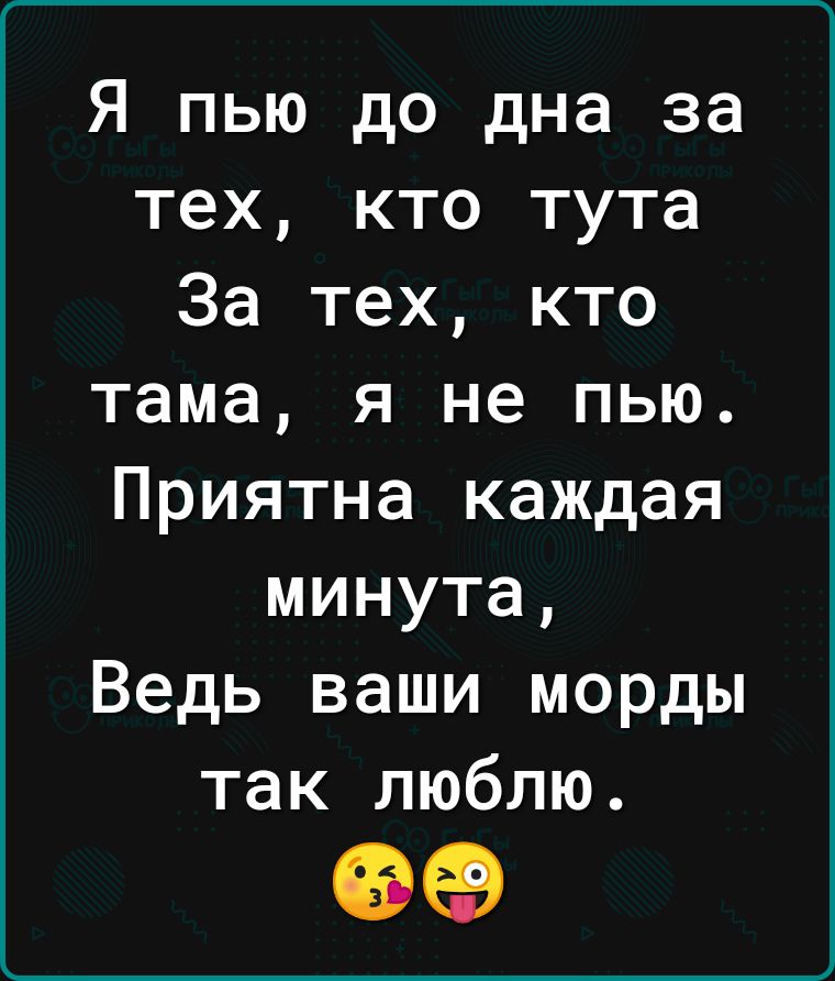 Я пью до дна за тех кто тута За тех кто тама я не пью Приятна каждая минута Ведь ваши морды так люблю