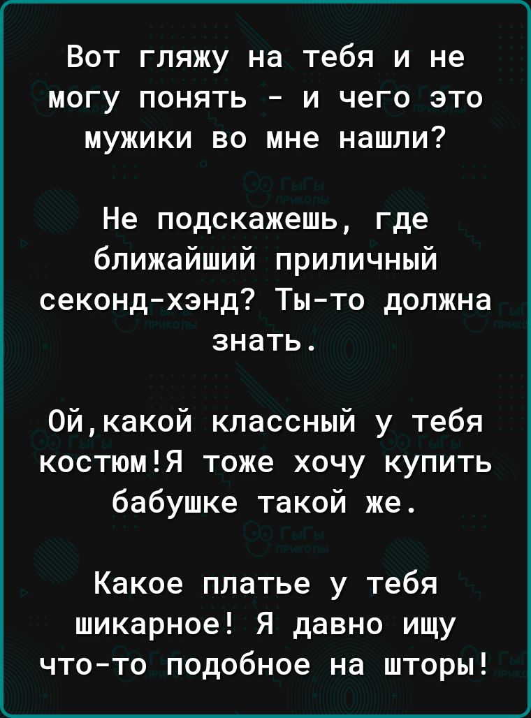 Вот гляжу на тебя и не могу понять и чего это мужики во мне нашли Не подскажешь где ближайший приличный секонд хэнд Ты то должна знать 0йкакой классный у тебя костюмЯ тоже хочу купить бабушке такой же Какое платье у тебя шикарное Я давно ищу чтото подобное на шторы