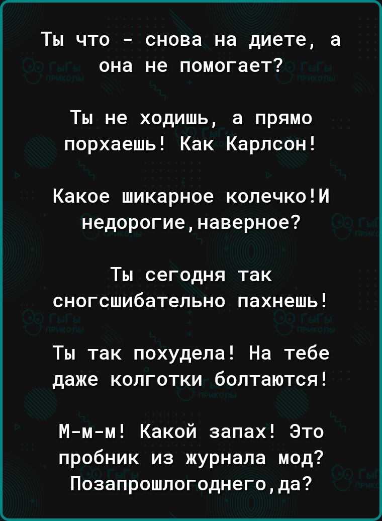 Ты что снова на диете а она не помогает Ты не ходишь а прямо порхаешь Как Карлсон Какое шикарное колечкоИ недорогиенаверное Ты сегодня так сногсшибательно пахнешь Ты так похудела На тебе даже колготки болтаются Ммм Какой запах Это пробник из журнала мод Позапрошпогоднегода
