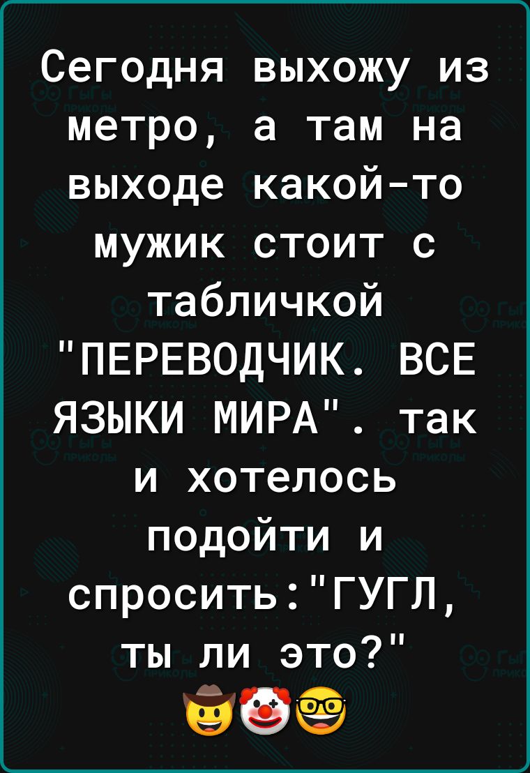 ______ Сегодня выхожу из метро а там на выходе какой то мужик стоит с табличкой ПЕРЕВОДЧИК ВСЕ ЯЗЫКИ МИРА так и хотелось подойти и спроситьГУГЛ ты ли это