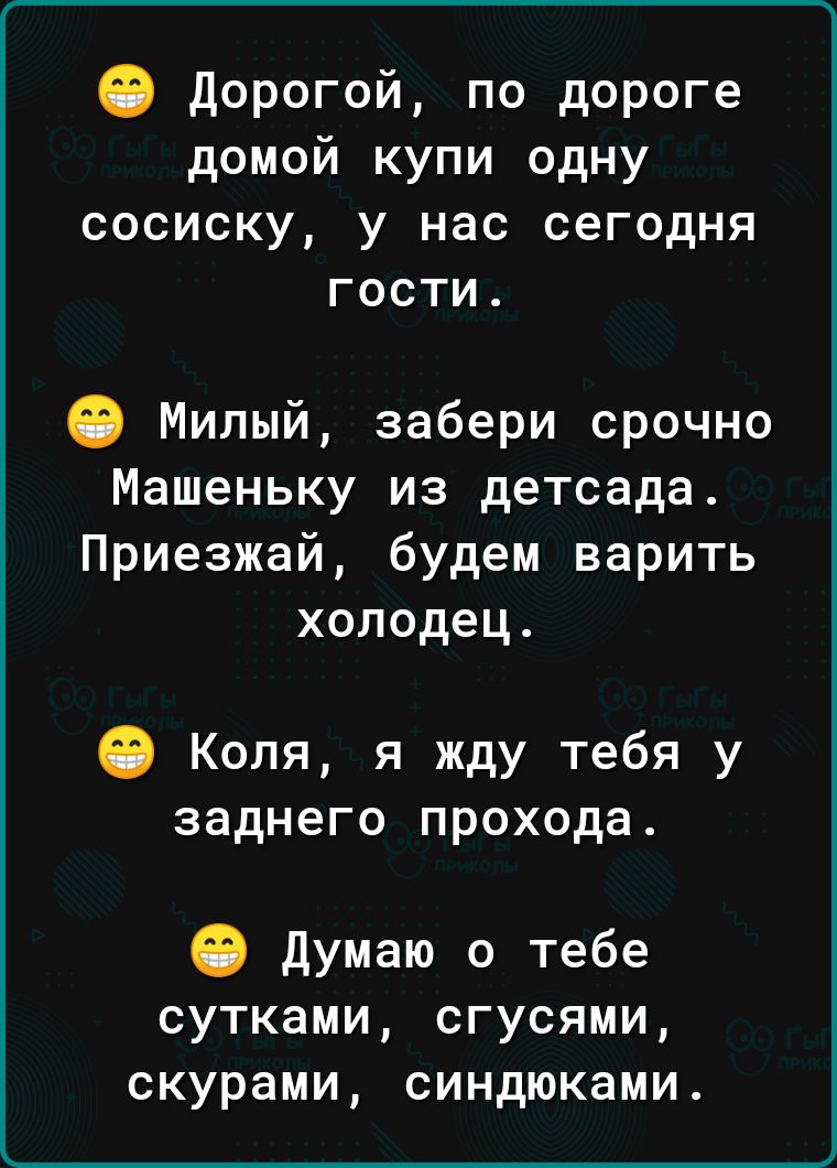 О дорогой по дороге домой купи одну сосиску у нас сегодня гости О Милый забери срочно Машеньку из детсада Приезжай будем варить холодец О Коля я жду тебя у заднего прохода О думаю о тебе сутками сгусями скурами синдюками