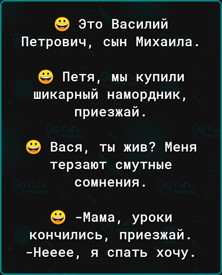 Это Василий Петрович сын Михаила Петя мы купили шикарный намордник приезжай Вася ты жив Меня терзают смутные сомнения Мама уроки кончились приезжай Нееее Я СПЭТЬ ХОЧУ