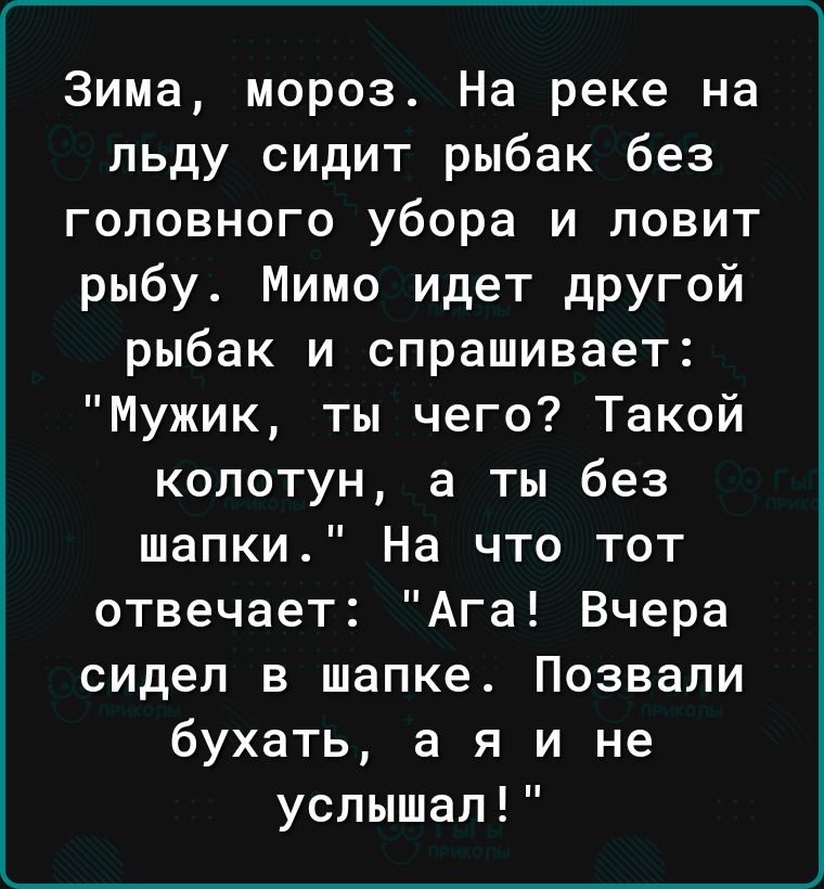 Зима мороз На реке на льду сидит рыбак без головного убора и ловит рыбу Мимо идет другой рыбак и спрашивает Мужик ты чего Такой колотун а ты без шапки На что тот отвечает Ага Вчера сидел в шапке Позвапи бухать а я и не услышал