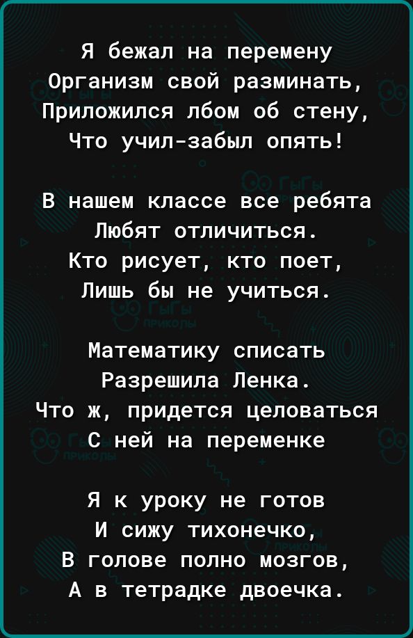 Г__ Я бежал на перемену Организм свой разминать Приложипся лбом об стену Что училзабыл опять В нашем классе все ребята Любят отличиться Кто рисует кто поет Лишь бы не учиться Математику списать Разрешипа Ленка Что ж придется целоваться С ней на переменке Я к уроку не готов И сижу тихонечко В голове полно мозгов А в тетрадке двоечка ___