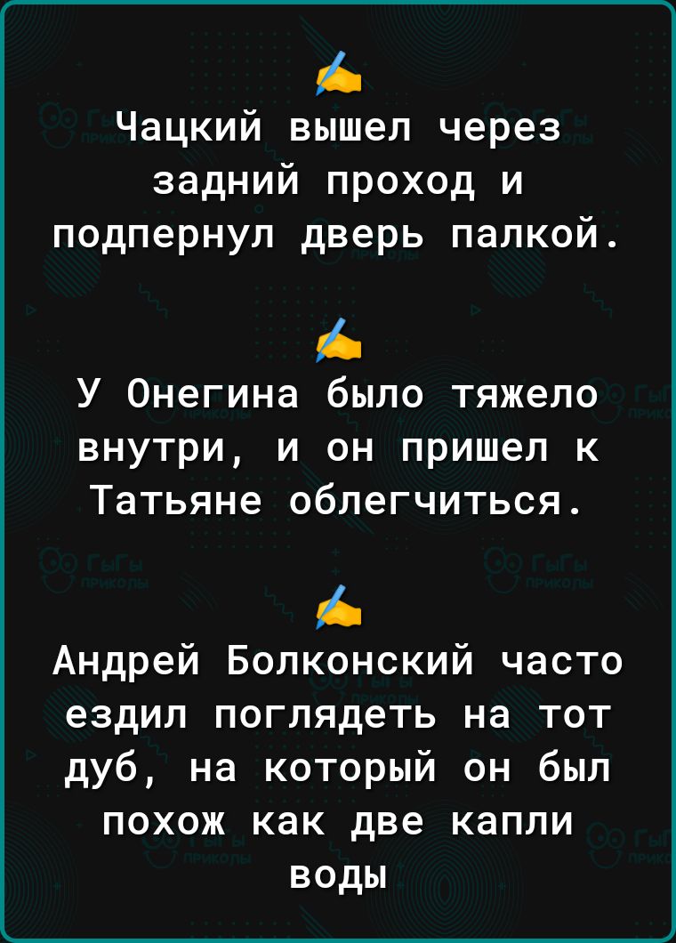 Чацкий вышел через задний проход и подпернул дверь палкой У Онегина было тяжело внутри и он пришел к Татьяне облегчиться Андрей Болконский часто ездил поглядеть на тот дуб на который он был похож как две капли воды