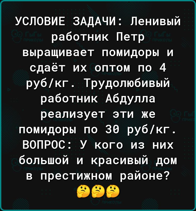 УСЛОВИЕ ЗАДАЧИ Ленивый работник Петр выращивает помидоры и сдаёт их оптом по 4 рубкг Трудолюбивый работник Абдулла реализует эти же помидоры по 30 рубкг ВОПРОС У кого из них большой и красивый дом в престижном районе