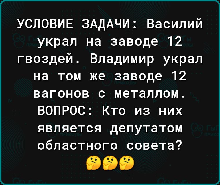 УСЛОВИЕ ЗАДАЧИ Василий украл на заводе 12 гвоздей Владимир украп на том же заводе 12 вагонов с металлом ВОПРОС Кто из них является депутатом областного совета